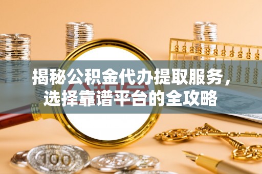 沐川揭秘公积金代办提取服务，选择靠谱平台的全攻略