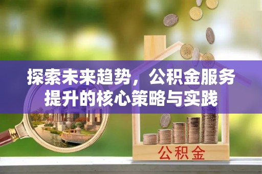 沐川探索未来趋势，公积金服务提升的核心策略与实践