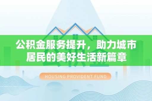 沐川公积金服务提升，助力城市居民的美好生活新篇章