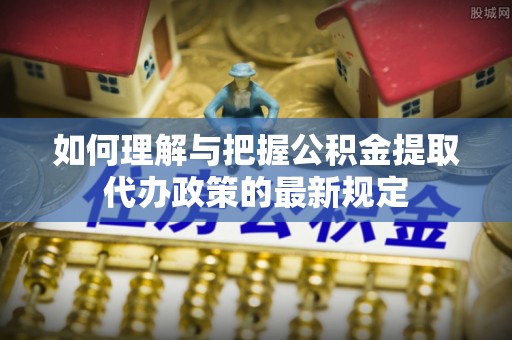 沐川如何理解与把握公积金提取代办政策的最新规定