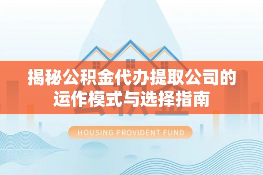 沐川揭秘公积金代办提取公司的运作模式与选择指南