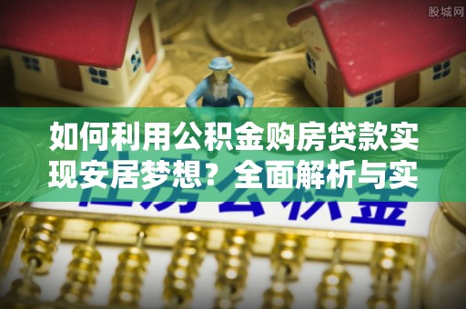 沐川如何利用公积金购房贷款实现安居梦想？全面解析与实用建议