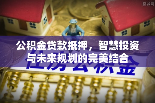 沐川公积金贷款抵押，智慧投资与未来规划的完美结合