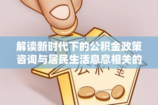 沐川解读新时代下的公积金政策咨询与居民生活息息相关的变化
