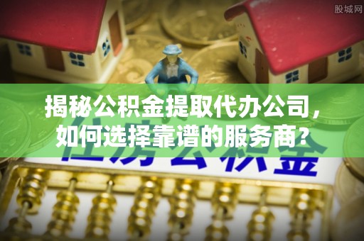 沐川揭秘公积金提取代办公司，如何选择靠谱的服务商？