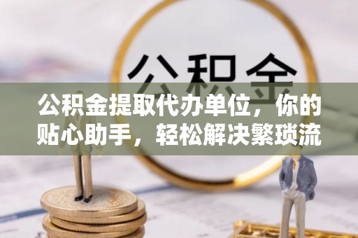 沐川公积金提取代办单位，你的贴心助手，轻松解决繁琐流程
