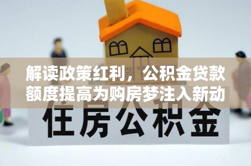 沐川解读政策红利，公积金贷款额度提高为购房梦注入新动力