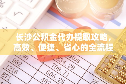 沐川长沙公积金代办提取攻略，高效、便捷、省心的全流程解析