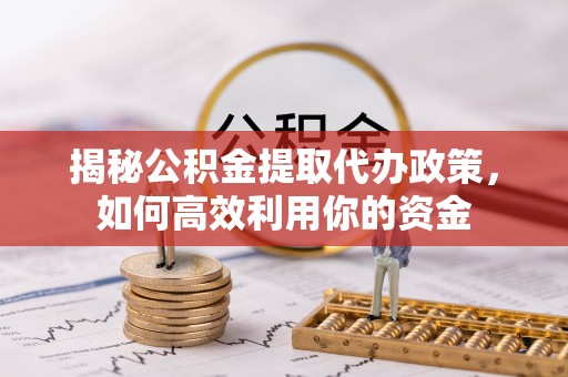 沐川揭秘公积金提取代办政策，如何高效利用你的资金