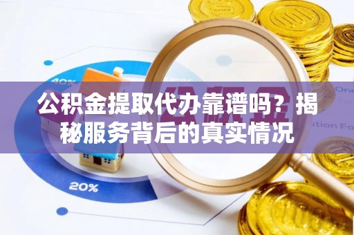 沐川公积金提取代办靠谱吗？揭秘服务背后的真实情况
