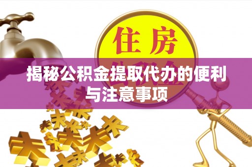 沐川揭秘公积金提取代办的便利与注意事项