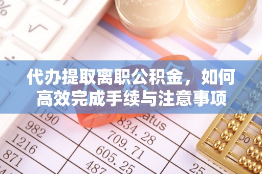 沐川代办提取离职公积金，如何高效完成手续与注意事项