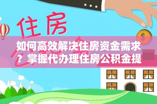 沐川如何高效解决住房资金需求？掌握代办理住房公积金提取技巧是关键