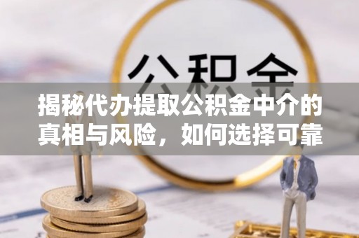 沐川揭秘代办提取公积金中介的真相与风险，如何选择可靠的第三方服务
