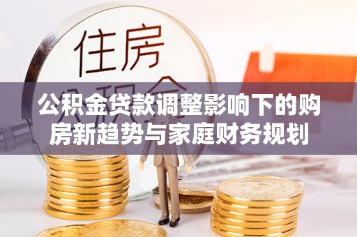 沐川公积金贷款调整影响下的购房新趋势与家庭财务规划