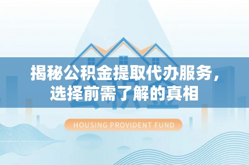 沐川揭秘公积金提取代办服务，选择前需了解的真相