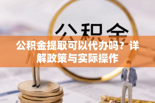 沐川公积金提取可以代办吗？详解政策与实际操作