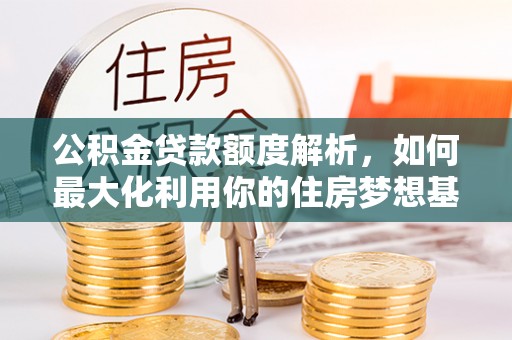 沐川公积金贷款额度解析，如何最大化利用你的住房梦想基金