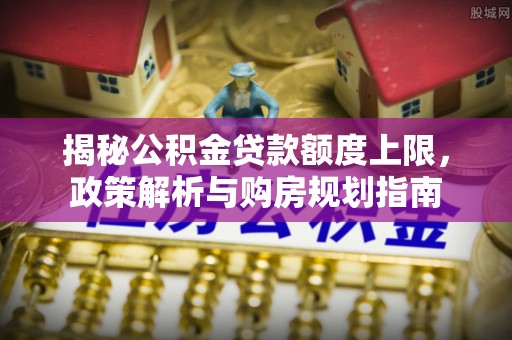 沐川揭秘公积金贷款额度上限，政策解析与购房规划指南