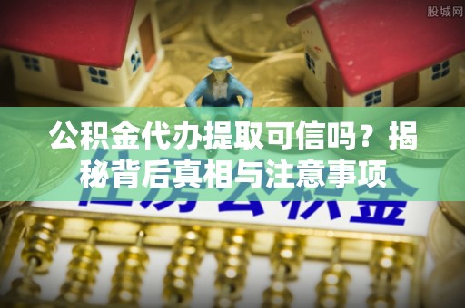 沐川公积金代办提取可信吗？揭秘背后真相与注意事项