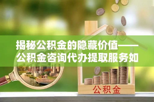 沐川揭秘公积金的隐藏价值——公积金咨询代办提取服务如何助您财富增值