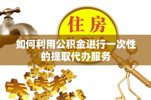 沐川如何利用公积金进行一次性的提取代办服务