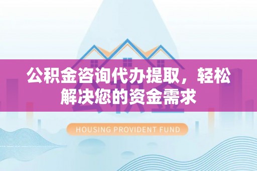 沐川公积金咨询代办提取，轻松解决您的资金需求