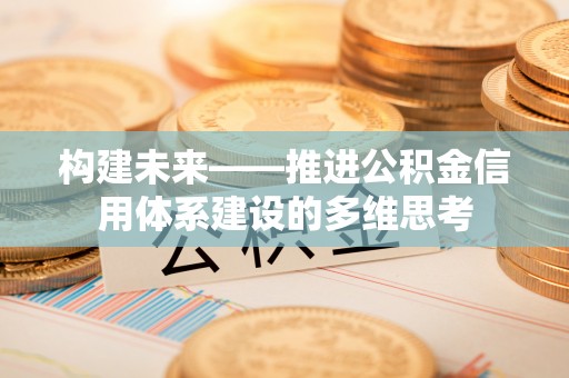 沐川构建未来——推进公积金信用体系建设的多维思考