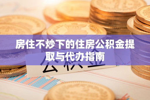 沐川房住不炒下的住房公积金提取与代办指南