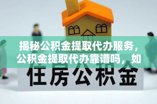沐川揭秘公积金提取代办服务，公积金提取代办靠谱吗，如何选择放心渠道？