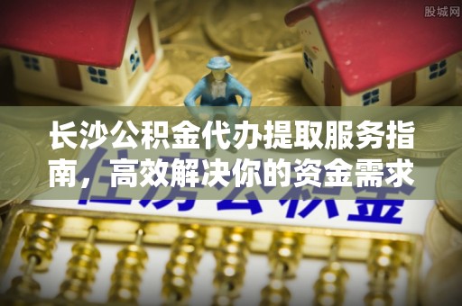 沐川长沙公积金代办提取服务指南，高效解决你的资金需求