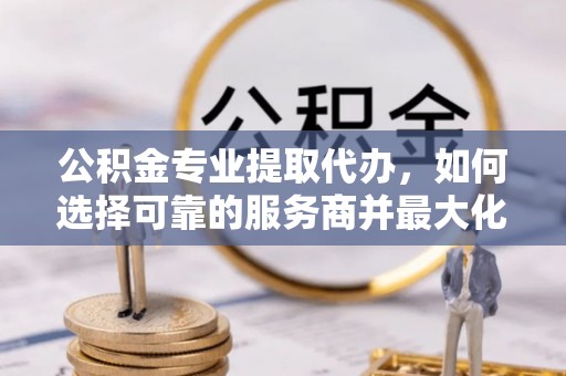 沐川公积金专业提取代办，如何选择可靠的服务商并最大化你的资金收益