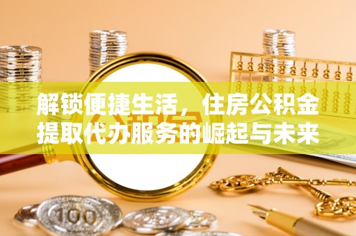沐川解锁便捷生活，住房公积金提取代办服务的崛起与未来