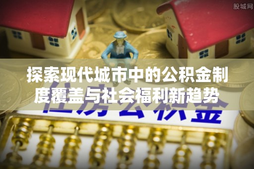 沐川探索现代城市中的公积金制度覆盖与社会福利新趋势