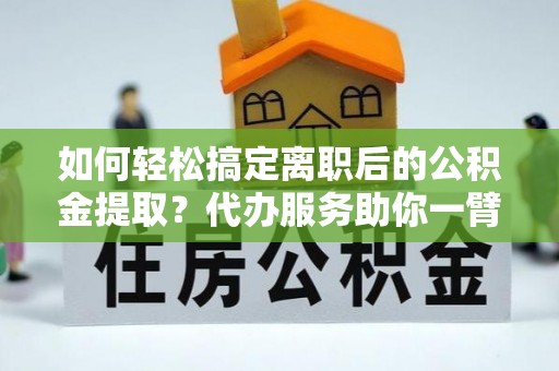 沐川如何轻松搞定离职后的公积金提取？代办服务助你一臂之力