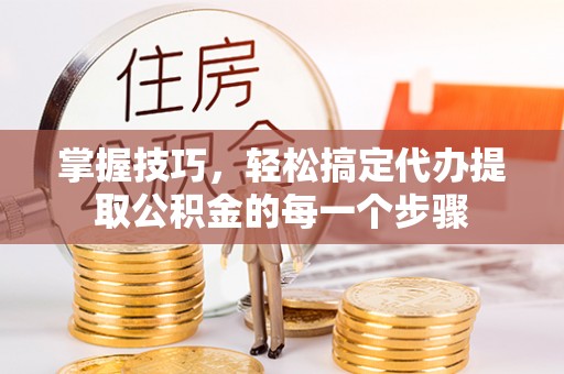 沐川掌握技巧，轻松搞定代办提取公积金的每一个步骤