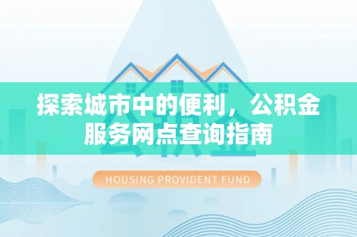 沐川探索城市中的便利，公积金服务网点查询指南
