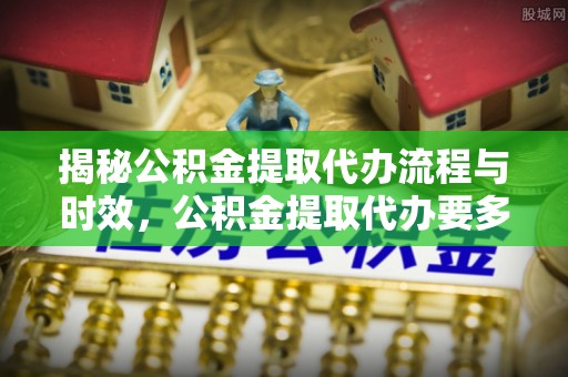 沐川揭秘公积金提取代办流程与时效，公积金提取代办要多久不再迷茫