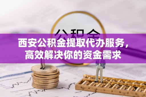 沐川西安公积金提取代办服务，高效解决你的资金需求