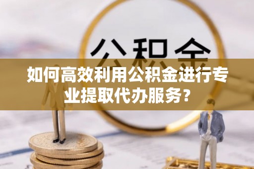 沐川如何高效利用公积金进行专业提取代办服务？