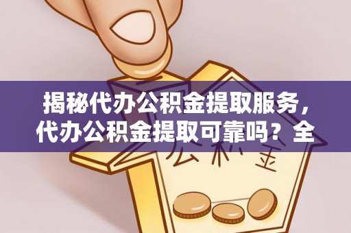 沐川揭秘代办公积金提取服务，代办公积金提取可靠吗？全面分析与选择指南