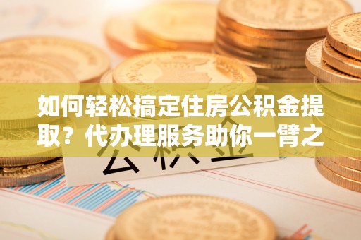 沐川如何轻松搞定住房公积金提取？代办理服务助你一臂之力