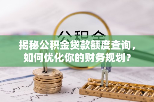 沐川揭秘公积金贷款额度查询，如何优化你的财务规划？
