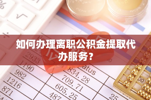 沐川如何办理离职公积金提取代办服务？