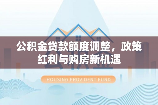 沐川公积金贷款额度调整，政策红利与购房新机遇