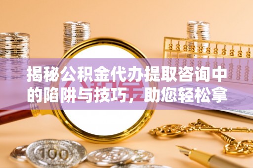 沐川揭秘公积金代办提取咨询中的陷阱与技巧，助您轻松拿回属于自己的钱