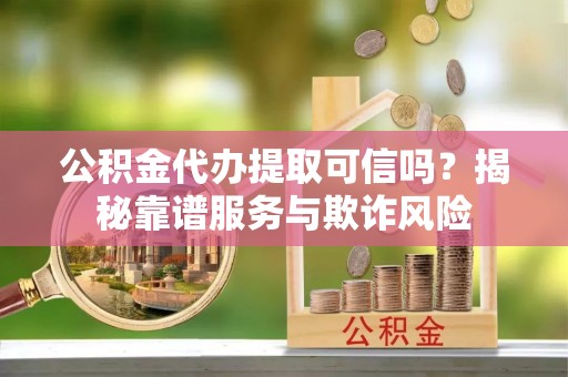 沐川公积金代办提取可信吗？揭秘靠谱服务与欺诈风险
