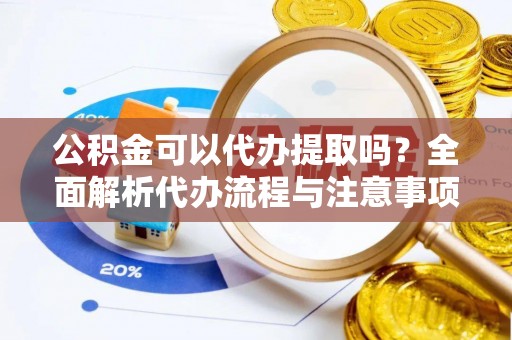 沐川公积金可以代办提取吗？全面解析代办流程与注意事项