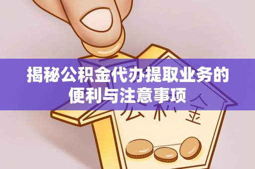 沐川揭秘公积金代办提取业务的便利与注意事项