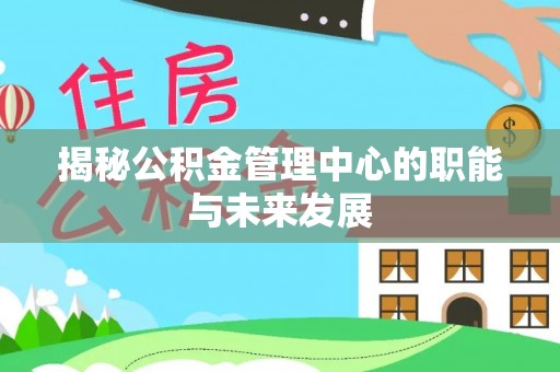 沐川揭秘公积金管理中心的职能与未来发展